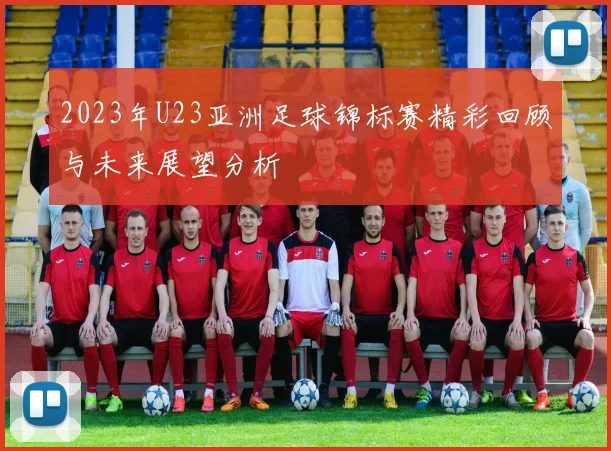 2023年U23亚洲足球锦标赛精彩回顾与未来展望分析
