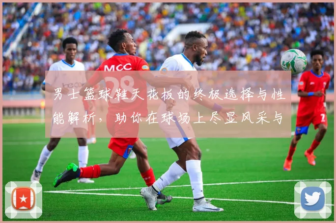 男士篮球鞋天花板的终极选择与性能解析，助你在球场上尽显风采与实力