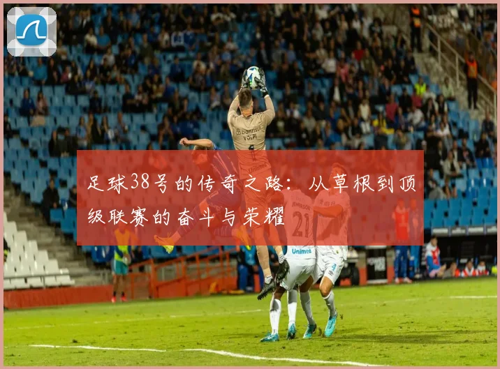 足球38号的传奇之路：从草根到顶级联赛的奋斗与荣耀