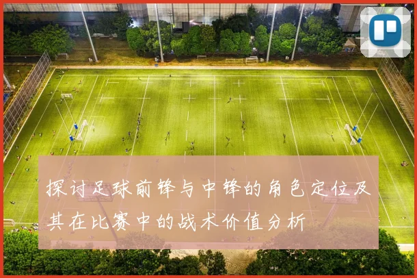 探讨足球前锋与中锋的角色定位及其在比赛中的战术价值分析