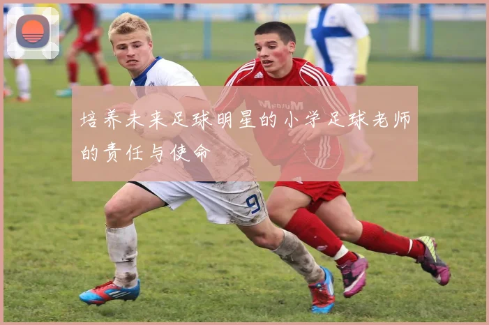 培养未来足球明星的小学足球老师的责任与使命