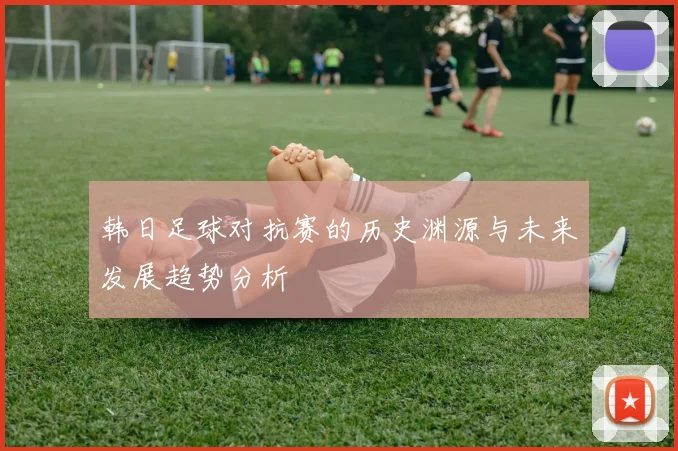 韩日足球对抗赛的历史渊源与未来发展趋势分析