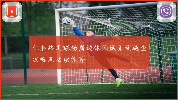 仁和路足球场周边休闲娱乐设施全攻略及活动推荐