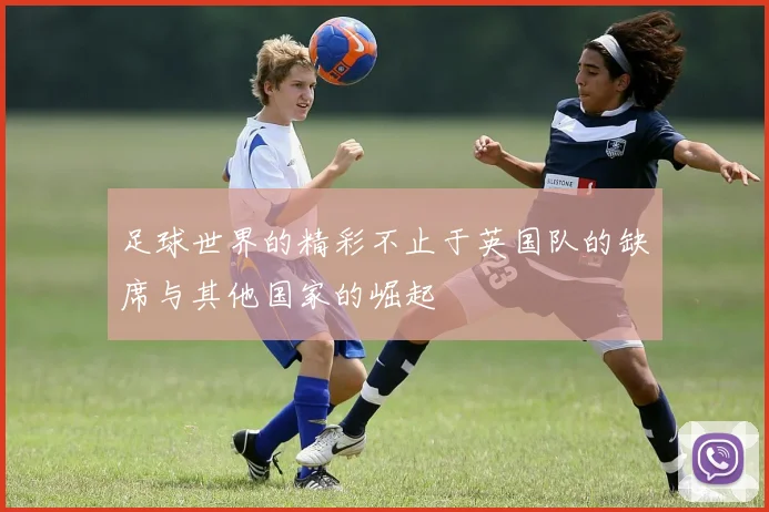 足球世界的精彩不止于英国队的缺席与其他国家的崛起