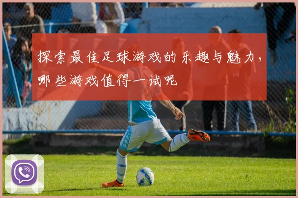 探索最佳足球游戏的乐趣与魅力，哪些游戏值得一试呢