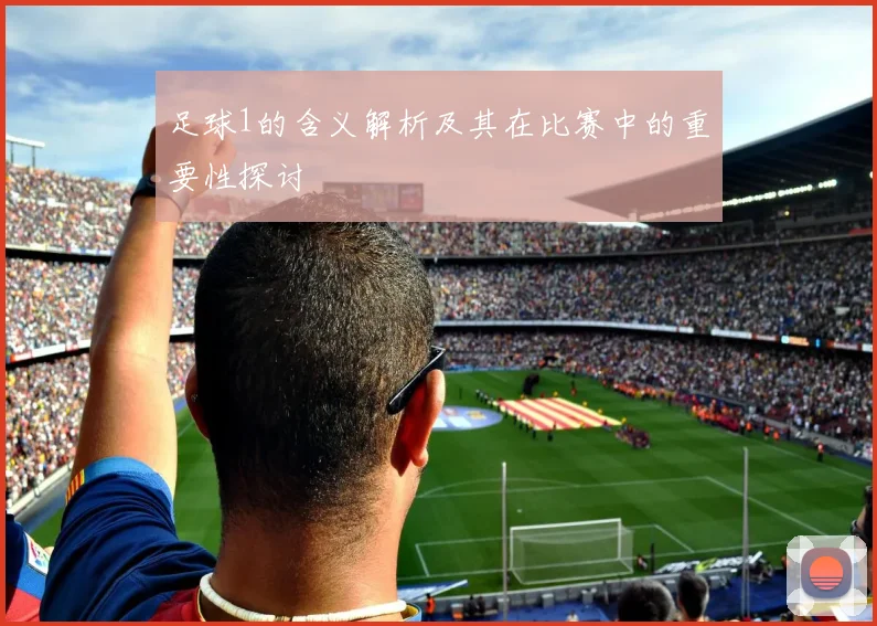 足球1的含义解析及其在比赛中的重要性探讨