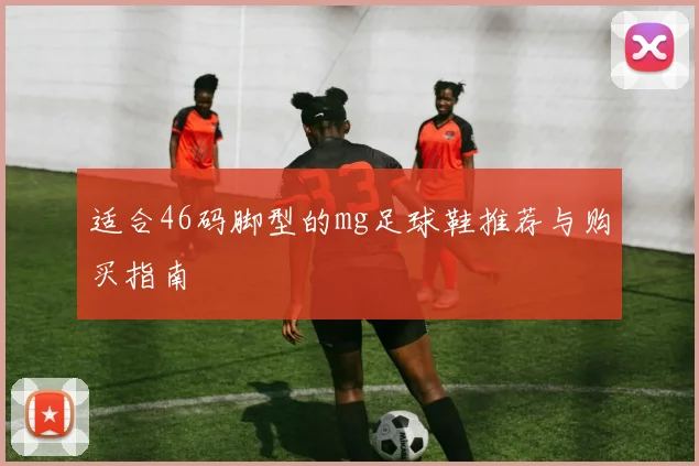 适合46码脚型的mg足球鞋推荐与购买指南