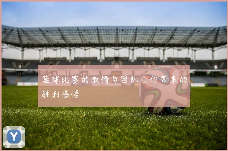 篮球比赛的激情与团队合作带来的胜利感悟