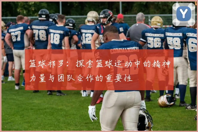 篮球祁罗：探索篮球运动中的精神力量与团队合作的重要性