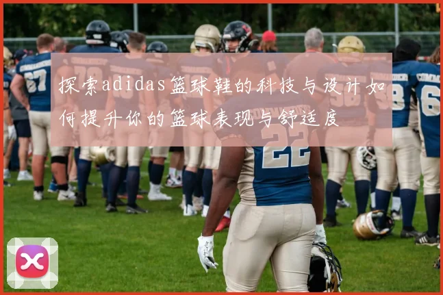 探索adidas篮球鞋的科技与设计如何提升你的篮球表现与舒适度