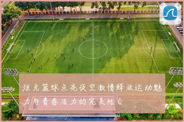 炫光篮球点亮夜空激情释放运动魅力与青春活力的完美结合